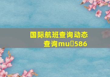 国际航班查询动态查询mu 586